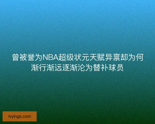 曾被誉为NBA超级状元天赋异禀却为何渐行渐远逐渐沦为替补球员