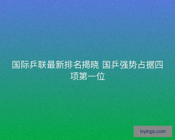 国际乒联最新排名揭晓 国乒强势占据四项第一位