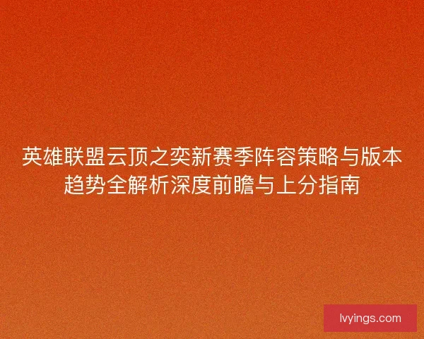 英雄联盟云顶之奕新赛季阵容策略与版本趋势全解析深度前瞻与上分指南