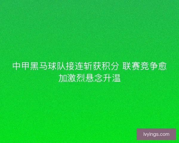 中甲黑马球队接连斩获积分 联赛竞争愈加激烈悬念升温