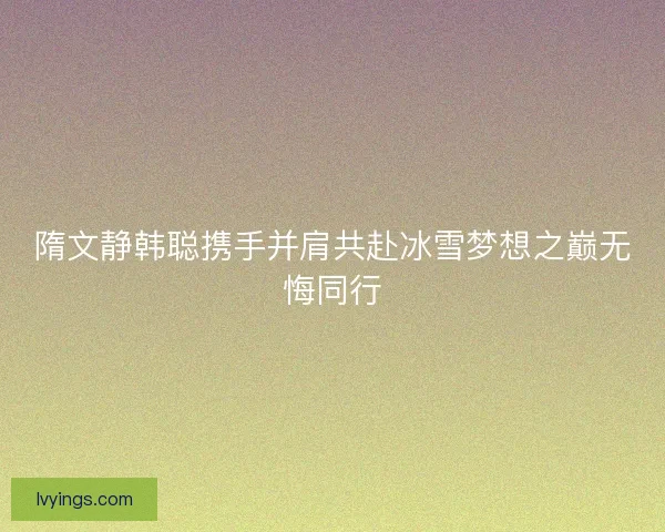 隋文静韩聪携手并肩共赴冰雪梦想之巅无悔同行