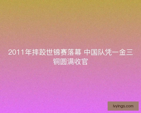 2011年摔跤世锦赛落幕 中国队凭一金三铜圆满收官