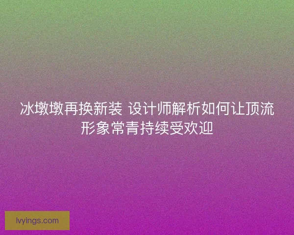 冰墩墩再换新装 设计师解析如何让顶流形象常青持续受欢迎