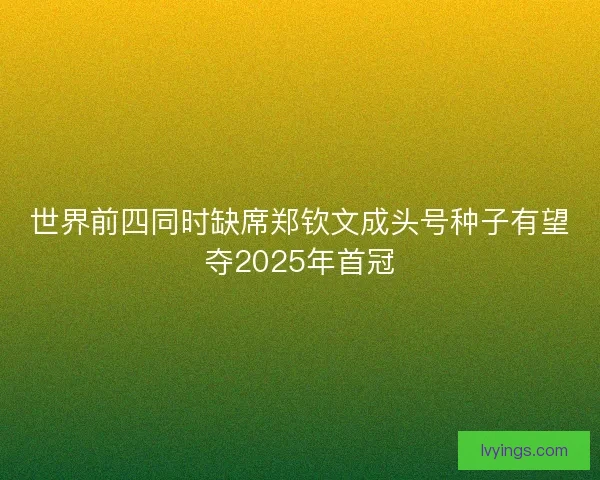 世界前四同时缺席郑钦文成头号种子有望夺2025年首冠