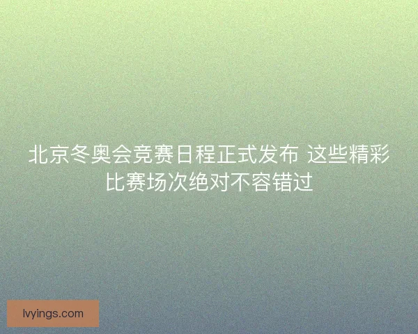 北京冬奥会竞赛日程正式发布 这些精彩比赛场次绝对不容错过