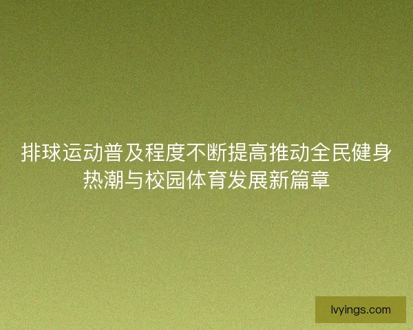 排球运动普及程度不断提高推动全民健身热潮与校园体育发展新篇章