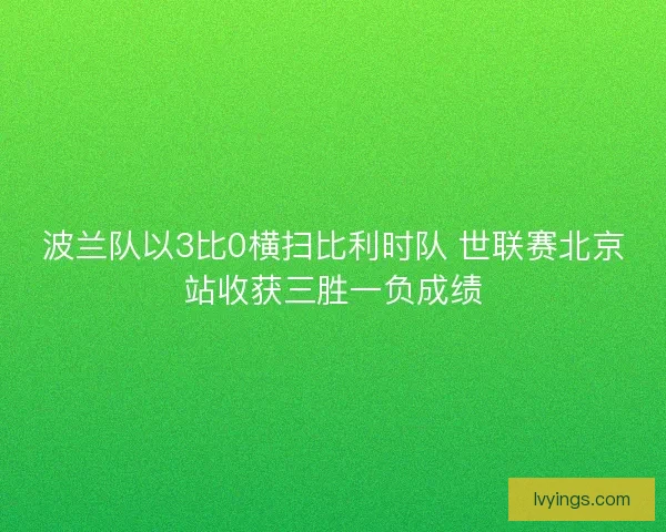 波兰队以3比0横扫比利时队 世联赛北京站收获三胜一负成绩