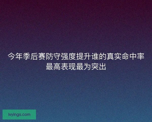 今年季后赛防守强度提升谁的真实命中率最高表现最为突出