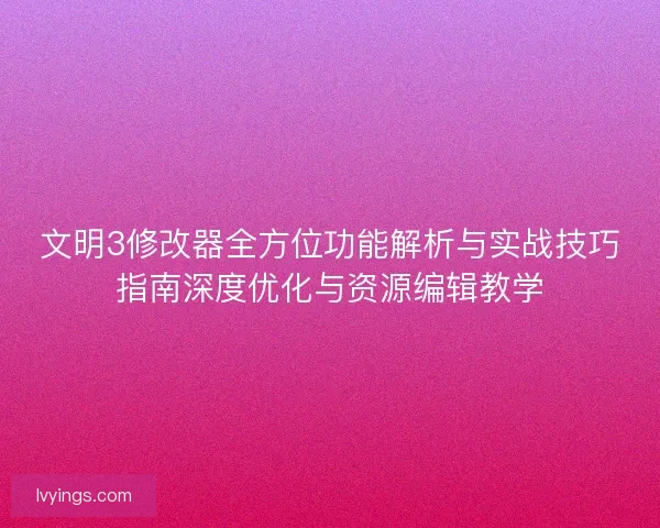 文明3修改器全方位功能解析与实战技巧指南深度优化与资源编辑教学