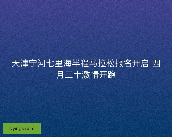 天津宁河七里海半程马拉松报名开启 四月二十激情开跑