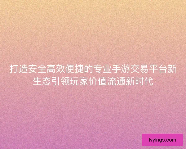 打造安全高效便捷的专业手游交易平台新生态引领玩家价值流通新时代