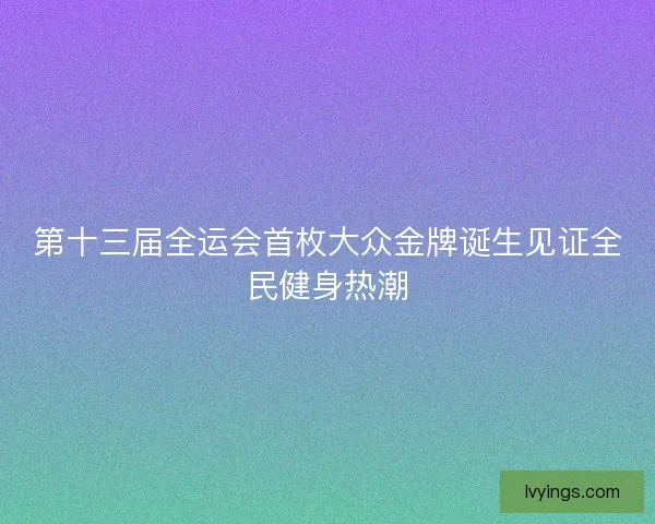 第十三届全运会首枚大众金牌诞生见证全民健身热潮